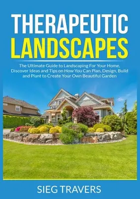 Paisajes Terapéuticos: La Guía Definitiva Para El Paisajismo De Su Casa, Descubra Ideas Y Consejos Sobre Cómo Planificar, Diseñar, Construir Y Plantar - Therapeutic Landscapes: The Ultimate Guide to Landscaping For Your Home, Discover Ideas and Tips on How You Can Plan, Design, Build and Plant