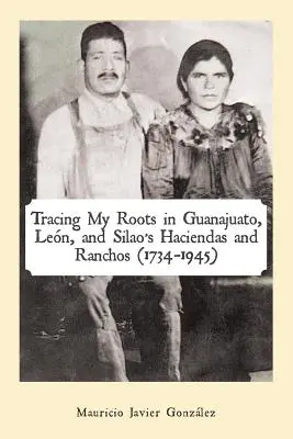 Rastreando mis raices en las haciendas y ranchos de Guanajuato, Len y Silao (1734-1945) - Tracing My Roots in Guanajuato, Len, and Silao's Haciendas and Ranchos (1734-1945)