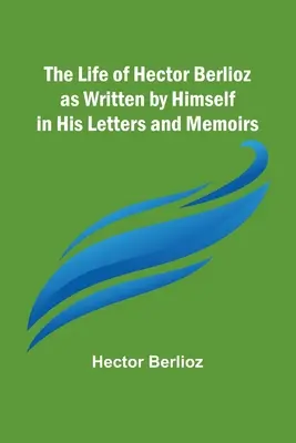 La vida de Hector Berlioz escrita por él mismo en sus cartas y memorias - The Life of Hector Berlioz as Written by Himself in His Letters and Memoirs