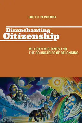 Ciudadanía desencantada: Los migrantes mexicanos y los límites de la pertenencia - Disenchanting Citizenship: Mexican Migrants and the Boundaries of Belonging