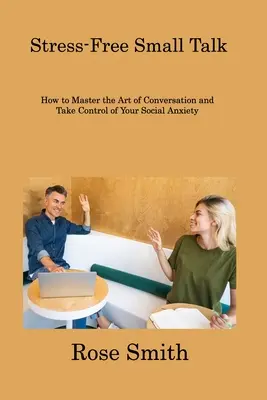 Cómo dominar el arte de la conversación y tomar el control de su ansiedad social - Stress-Free Small Talk: How to Master the Art of Conversation and Take Control of Your Social Anxiety