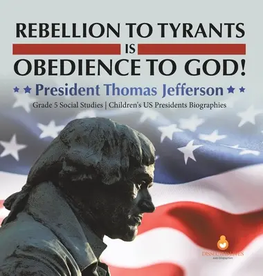 La rebelión a los tiranos es la obediencia a Dios!: Presidente Thomas Jefferson Biografías de Presidentes de EE.UU. para niños de 5º curso de Estudios Sociales - Rebellion to Tyrants is Obedience to God!: President Thomas Jefferson Grade 5 Social Studies Children's US Presidents Biographies