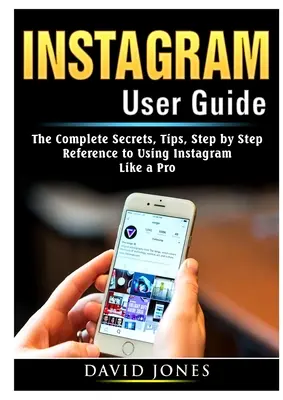 Guía del usuario de Instagram: Los secretos completos, consejos, paso a paso de referencia para el uso de Instagram como un profesional - Instagram User Guide: The Complete Secrets, Tips, Step by Step Reference to Using Instagram Like a Pro