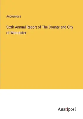 Sexto informe anual del condado y la ciudad de Worcester - Sixth Annual Report of The County and City of Worcester