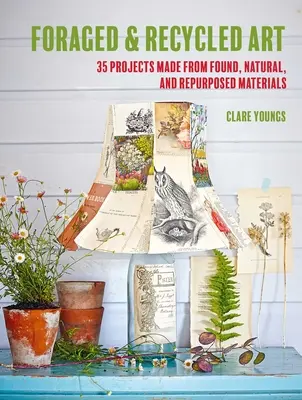 Foraged and Recycled Art: 35 proyectos realizados con materiales encontrados, naturales y reutilizados - Foraged and Recycled Art: 35 Projects Made from Found, Natural, and Repurposed Materials