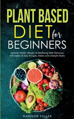 Dieta Vegetal para Principiantes: Salud, Peso y Bienestar Óptimos Con Recetas, Hábitos y Trucos de Vida Deliciosos, Asequibles y Fáciles - Plant Based Diet for Beginners: Optimal Health, Weight, & Well Being With Delicious, Affordable, & Easy Recipes, Habits, and Lifestyle Hacks