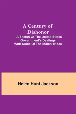 A Century of Dishonor: A Sketch of the United States Government's Dealings with some of the Indian Tribes (Un siglo de deshonor: esbozo de las relaciones del gobierno de Estados Unidos con algunas tribus indias) - A Century of Dishonor; A Sketch of the United States Government's Dealings with some of the Indian Tribes