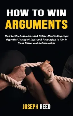 Cómo ganar discusiones: Cómo ganar discusiones y refutar la lógica engañosa (Tácticas esenciales de lógica y persuasión para ganar en tu carrera y - How to Win Arguments: How to Win Arguments and Refute Misleading Logic (Essential Tactics of Logic and Persuasion to Win in Your Career and