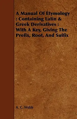 Manual de etimología: Containing Latin & Greek Derivatives: Con una clave que indica el prefijo, la raíz y el sufijo - A Manual Of Etymology: Containing Latin & Greek Derivatives: With A Key, Giving The Prefix, Root, And Suffix