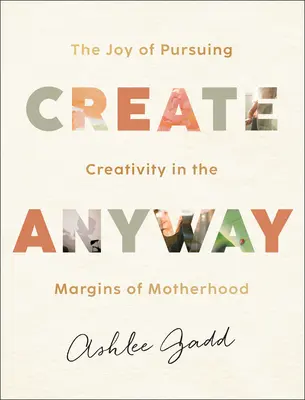 Crear de todos modos: La alegría de perseguir la creatividad en los márgenes de la maternidad - Create Anyway: The Joy of Pursuing Creativity in the Margins of Motherhood