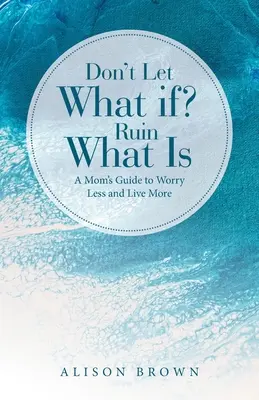 No dejes que el ¿Y si...? Guía de una madre para preocuparse menos y vivir más - Don't Let What If? Ruin What Is: A Mom's Guide to Worry Less and Live More