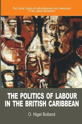 The Politics of Labour in the British Caribbean: The Social Origins of Authoritarianism and Democracy in the Labour Movement (La política obrera en el Caribe británico: los orígenes sociales del autoritarismo y la democracia en el movimiento obrero) - The Politics of Labour in the British Caribbean: The Social Origins of Authoritarianism and Democracy in the Labour Movement