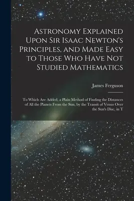 Astronomía explicada según los principios de Sir Isaac Newton y facilitada a quienes no han estudiado matemáticas: A la que se añade un método sencillo de... - Astronomy Explained Upon Sir Isaac Newton's Principles, and Made Easy to Those Who Have Not Studied Mathematics: To Which Are Added, a Plain Method of