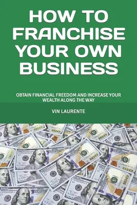 Cómo franquiciar su propio negocio: Obtenga la libertad financiera y aumente su riqueza en el camino - How to Franchise Your Own Business: Obtain Financial Freedom and Increase Your Wealth Along the Way