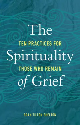 La espiritualidad del duelo: Diez prácticas para los que se quedan - The Spirituality of Grief: Ten Practices for Those Who Remain