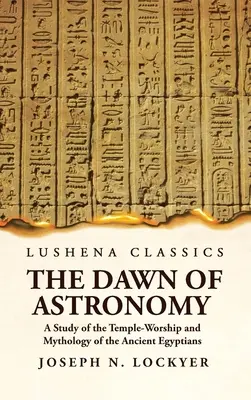 The Dawn of Astronomy A Study of the Temple-Worship and Mythology of the Ancient Egyptians (El amanecer de la astronomía: estudio del culto al templo y la mitología de los antiguos egipcios) - The Dawn of Astronomy A Study of the Temple-Worship and Mythology of the Ancient Egyptians