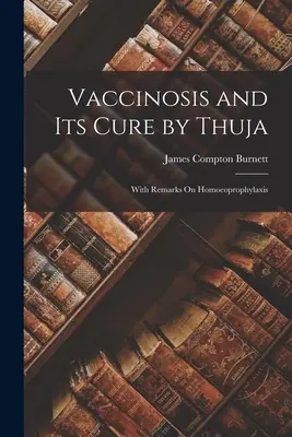 Vaccinosis y su cura por la Thuja: Con observaciones sobre la homeoprofilaxis - Vaccinosis and Its Cure by Thuja: With Remarks On Homoeoprophylaxis