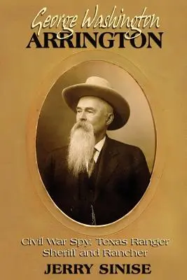 George Washington Arrington: Espía de la Guerra Civil, Ranger de Texas, Sheriff y Ranchero: Biografía - George Washington Arrington: Civil War Spy, Texas Ranger, Sheriff, and Rancher: A Biography