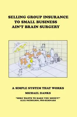 Vender seguros colectivos a pequeñas empresas no es una cirugía cerebral: Un sistema sencillo que funciona - Selling Group Insurance to Small Business Ain't Brain Surgery: A Simple System that Works