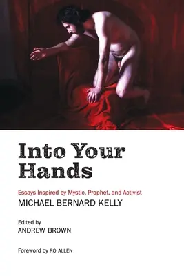 En tus manos: Ensayos inspirados en el místico, profeta y activista Michael Bernard Kelly - Into Your Hands: Essays Inspired by Mystic, Prophet, and Activist Michael Bernard Kelly