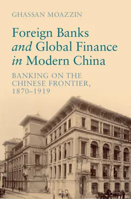 Foreign Banks and Global Finance in Modern China - Banking on the Chinese Frontier, 1870-1919 (Moazzin Ghassan (Universidad de Hong Kong)) - Foreign Banks and Global Finance in Modern China - Banking on the Chinese Frontier, 1870-1919 (Moazzin Ghassan (The University of Hong Kong))