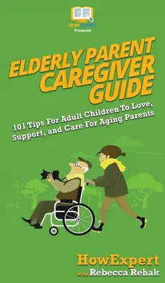 Guía del cuidador de padres ancianos: 101 consejos para que los hijos adultos amen, apoyen y cuiden a sus padres ancianos - Elderly Parent Caregiver Guide: 101 Tips For Adult Children To Love, Support, and Care For Aging Parents