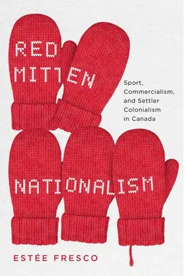 El nacionalismo de los guantes rojos: Deporte, mercantilismo y colonialismo en Canadá - Red Mitten Nationalism: Sport, Commercialism, and Settler Colonialism in Canada