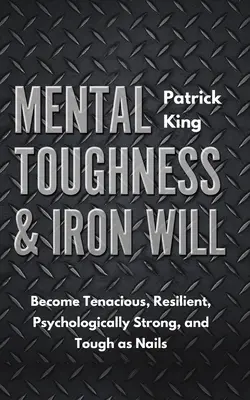 Dureza mental y voluntad de hierro: Conviértete en tenaz, resistente, psicológicamente fuerte y duro como una roca - Mental Toughness & Iron Will: Become Tenacious, Resilient, Psychologically Strong, and Tough as Nails