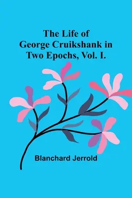 La vida de George Cruikshank en dos épocas, Vol. I. - The Life of George Cruikshank in Two Epochs, Vol. I.