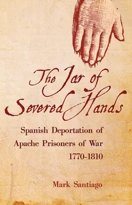Tarro de manos cortadas: Deportación española de prisioneros de guerra apaches, 1770-1810 - Jar of Severed Hands: Spanish Deportation of Apache Prisoners of War, 1770-1810