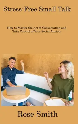 Cómo dominar el arte de la conversación y tomar el control de su ansiedad social - Stress-Free Small Talk: How to Master the Art of Conversation and Take Control of Your Social Anxiety