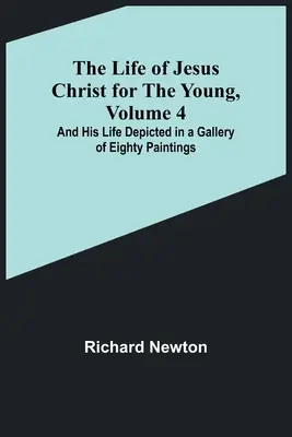 La vida de Jesucristo para los jóvenes, volumen 4: Y su vida representada en una galería de ochenta pinturas - The Life of Jesus Christ for the Young, Volume 4: And His Life Depicted in a Gallery of Eighty Paintings