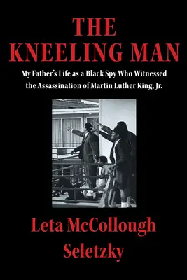 El hombre arrodillado: La vida de mi padre como espía negro testigo del asesinato de Martin Luther King Jr. - The Kneeling Man: My Father's Life as a Black Spy Who Witnessed the Assassination of Martin Luther King Jr.