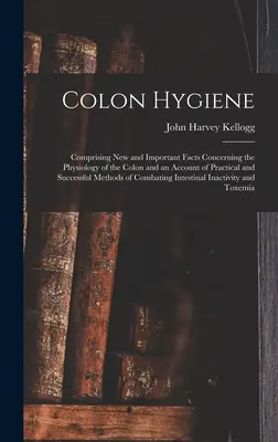 Higiene del colon: Comprendiendo Nuevos e Importantes Hechos Concernientes a la Fisiología del Colon y un Relato de Prácticas y Exitosas M - Colon Hygiene: Comprising New and Important Facts Concerning the Physiology of the Colon and an Account of Practical and Successful M