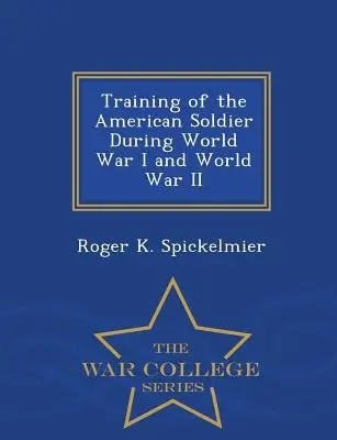 La formación del soldado estadounidense durante la Primera y la Segunda Guerra Mundial - War College Series - Training of the American Soldier During World War I and World War II - War College Series