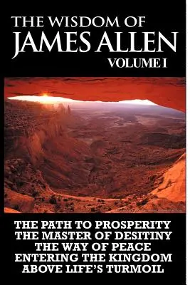 La Sabiduría de James Allen I: Incluyendo El Camino A La Prosperidad, El Maestro Del Deseo, El Camino De La Paz Entrando En El Reino y Por Encima De La Confusión De La Vida - The Wisdom of James Allen I: Including The Path To Prosperity, The Master Of Desitiny, The Way Of Peace Entering The Kingdom and Above Life's Turmo