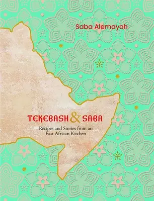 Tekebash y Saba: Recetas e historias de una cocina de África oriental - Tekebash and Saba: Recipes and Stories from an East African Kitchen