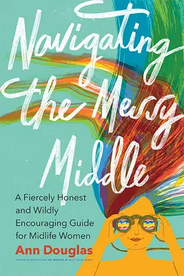 Navigating the Messy Middle: Una guía ferozmente honesta y salvajemente alentadora para mujeres de mediana edad - Navigating the Messy Middle: A Fiercely Honest and Wildly Encouraging Guide for Midlife Women