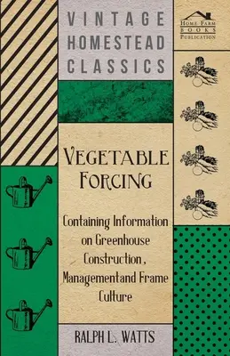 Forzado de hortalizas - Contiene información sobre construcción de invernaderos, gestión y cultivo en marcos - Vegetable Forcing - Containing Information on Greenhouse Construction, Management and Frame Culture