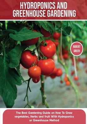 Jardinería hidropónica y de invernadero: La Guía Definitiva para Principiantes para Aprender a Construir Sistemas Fáciles para Cultivar Hortalizas, Frutas y He - Hydroponics and Greenhouse Gardening: The Definitive Beginner's Guide to Learn How to Build Easy Systems for Growing Organic Vegetables, Fruits and He