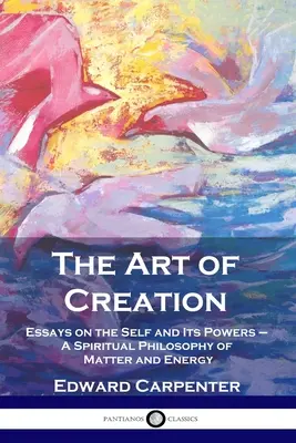 El Arte de la Creación: Ensayos sobre el ser y sus poderes - Una filosofía espiritual de la materia y la energía - The Art of Creation: Essays on the Self and Its Powers - A Spiritual Philosophy of Matter and Energy