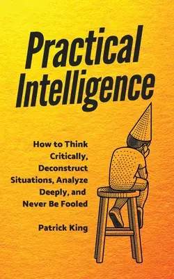 Inteligencia práctica: Cómo pensar críticamente, deconstruir situaciones, analizar en profundidad y no dejarse engañar nunca - Practical Intelligence: How to Think Critically, Deconstruct Situations, Analyze Deeply, and Never Be Fooled