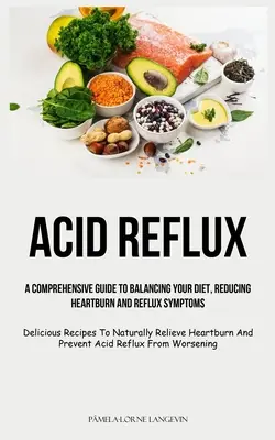 Reflujo Acido: Una guía completa para equilibrar su dieta, la reducción de la acidez estomacal y los síntomas de reflujo (Recetas deliciosas para naturalmente R - Acid Reflux: A Comprehensive Guide To Balancing Your Diet, Reducing Heartburn And Reflux Symptoms (Delicious Recipes To Naturally R