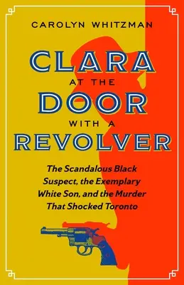 Clara en la puerta con un revólver: El escandaloso sospechoso negro, el ejemplar hijo blanco y el asesinato que conmocionó Toronto - Clara at the Door with a Revolver: The Scandalous Black Suspect, the Exemplary White Son, and the Murder That Shocked Toronto