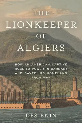 El guardián del león de Argel: Cómo un cautivo americano ascendió al poder en Berbería y salvó a su patria de la guerra - The Lionkeeper of Algiers: How an American Captive Rose to Power in Barbary and Saved His Homeland from War