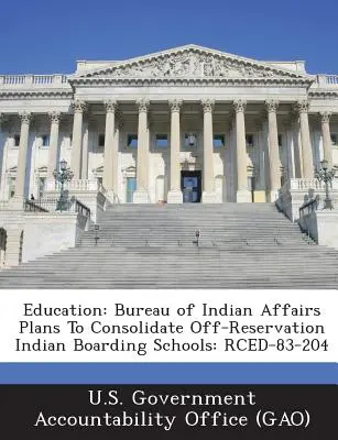 Educación: La Oficina de Asuntos Indios planea consolidar los internados indios fuera de las reservas: Rced-83-204 - Education: Bureau of Indian Affairs Plans to Consolidate Off-Reservation Indian Boarding Schools: Rced-83-204