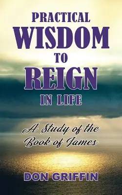 Sabiduría práctica para reinar en la vida: Un estudio del libro de Santiago - Practical Wisdom to Reign in Life: A Study of the Book of James