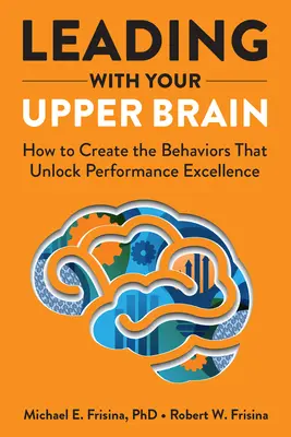 Liderando con el Cerebro Superior: Cómo Crear los Comportamientos que Desbloquean la Excelencia en el Rendimiento - Leading with Your Upper Brain: How to Create the Behaviors That Unlock Performance Excellence