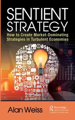 Estrategia sensible: Cómo crear estrategias que dominen el mercado en economías turbulentas - Sentient Strategy: How to Create Market-Dominating Strategies in Turbulent Economies