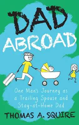 Papá en el extranjero: El viaje de un hombre como cónyuge itinerante y padre que se queda en casa - Dad Abroad: One Man's Journey as a Trailing Spouse and Stay-At-Home Dad